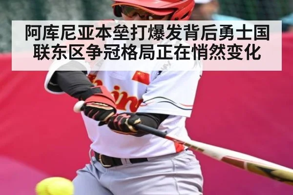 阿库尼亚本垒打爆发背后勇士国联东区争冠格局正在悄然变化