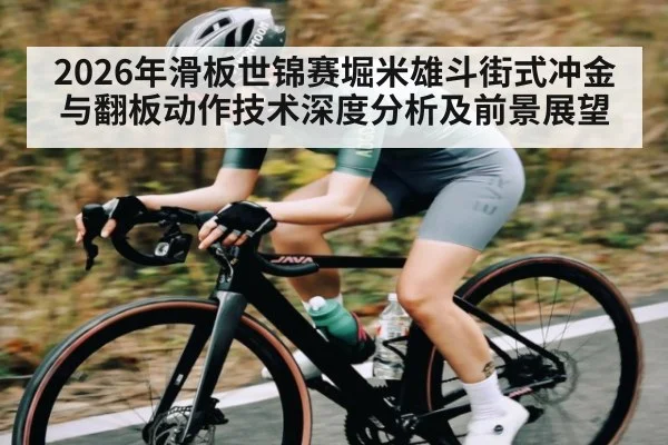 2026年滑板世锦赛堀米雄斗街式冲金与翻板动作技术深度分析及前景展望