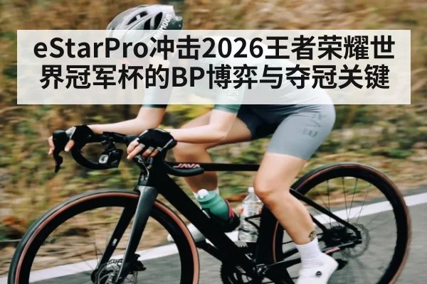 eStarPro冲击2026王者荣耀世界冠军杯的BP博弈与夺冠关键